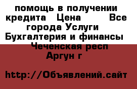 помощь в получении кредита › Цена ­ 10 - Все города Услуги » Бухгалтерия и финансы   . Чеченская респ.,Аргун г.